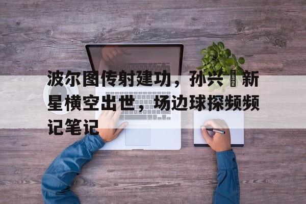 波尔图传射建功，孙兴慜新星横空出世，场边球探频频记笔记的简单介绍